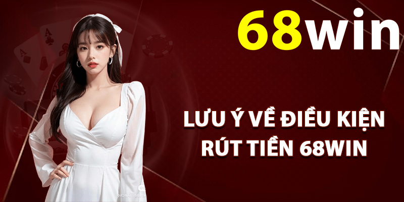 Lưu ý về điều kiện rút tiền 68Win
