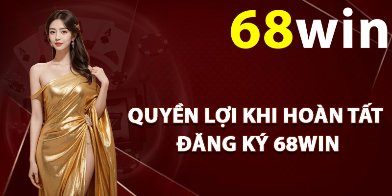 Quyền lợi khi hoàn tất đăng ký 68Win